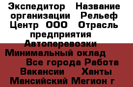 Экспедитор › Название организации ­ Рельеф-Центр, ООО › Отрасль предприятия ­ Автоперевозки › Минимальный оклад ­ 30 000 - Все города Работа » Вакансии   . Ханты-Мансийский,Мегион г.